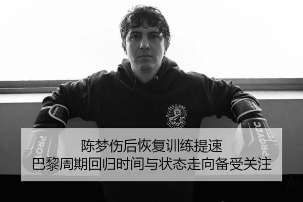 陈梦伤后恢复训练提速 巴黎周期回归时间与状态走向备受关注