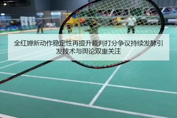 全红婵新动作稳定性再提升裁判打分争议持续发酵引发技术与舆论双重关注