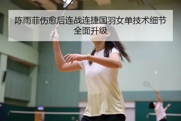 陈雨菲伤愈后连战连捷国羽女单技术细节全面升级