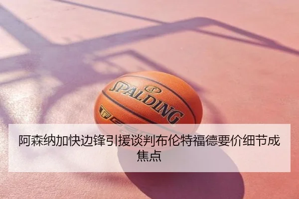 阿森纳加快边锋引援谈判布伦特福德要价细节成焦点