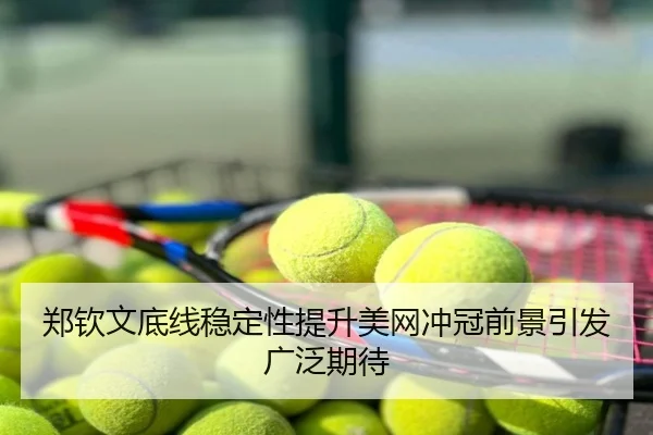 郑钦文底线稳定性提升美网冲冠前景引发广泛期待