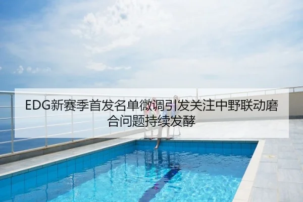 EDG新赛季首发名单微调引发关注中野联动磨合问题持续发酵