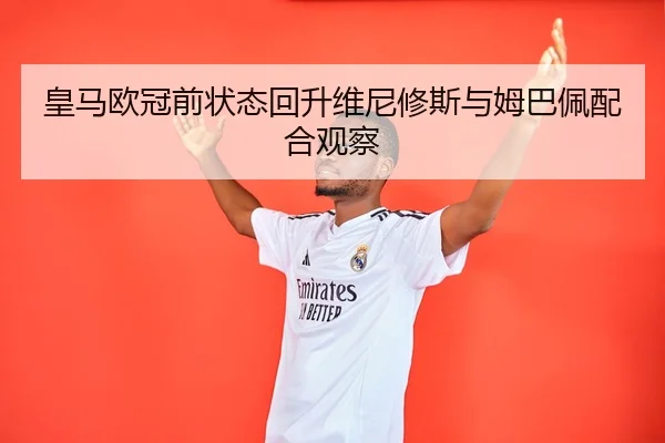皇马欧冠前状态回升维尼修斯与姆巴佩配合观察