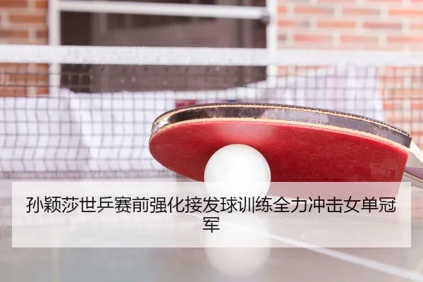 孙颖莎世乒赛前强化接发球训练全力冲击女单冠军