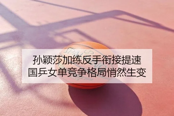 孙颖莎加练反手衔接提速 国乒女单竞争格局悄然生变